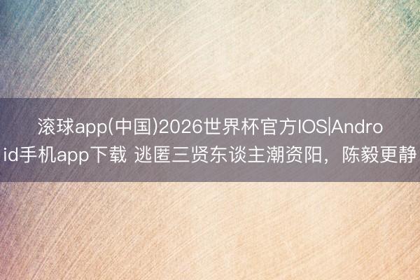 滚球app(中国)2026世界杯官方IOS|Android手机app下载 逃匿三贤东谈主潮资阳，陈毅更静