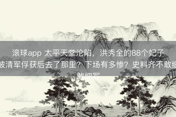 滚球app 太平天堂沦陷，洪秀全的88个妃子，被清军俘获后去了那里？下场有多惨？史料齐不敢细写