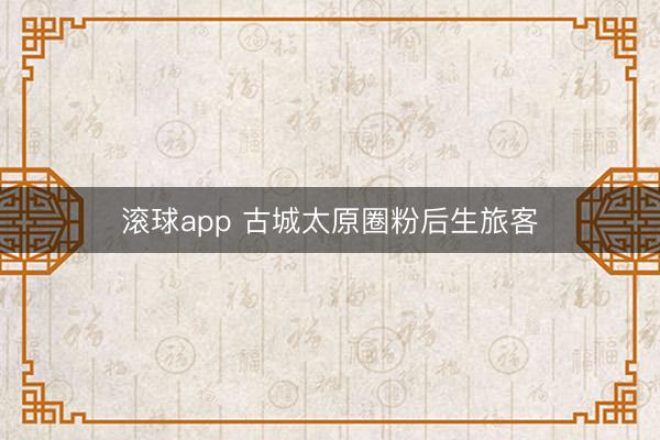滚球app 古城太原圈粉后生旅客