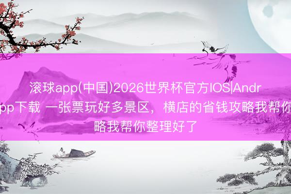 滚球app(中国)2026世界杯官方IOS|Android手机app下载 一张票玩好多景区，横店的省钱攻略我帮你整理好了
