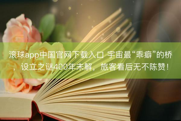 滚球app中国官网下载入口 宇宙最“乖癖”的桥，设立之谜400年未解，旅客看后无不陈赞！