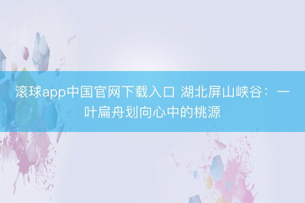 滚球app中国官网下载入口 湖北屏山峡谷：一叶扁舟划向心中的桃源