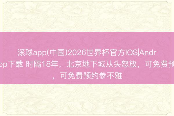 滚球app(中国)2026世界杯官方IOS|Android手机app下载 时隔18年，北京地下城从头怒放，可免费预约参不雅