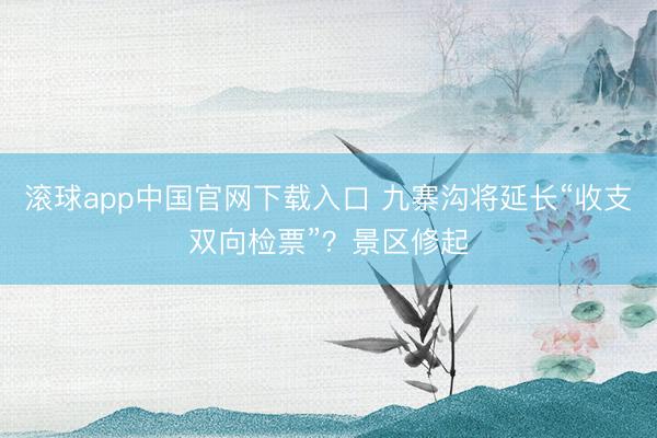 滚球app中国官网下载入口 九寨沟将延长“收支双向检票”？景区修起