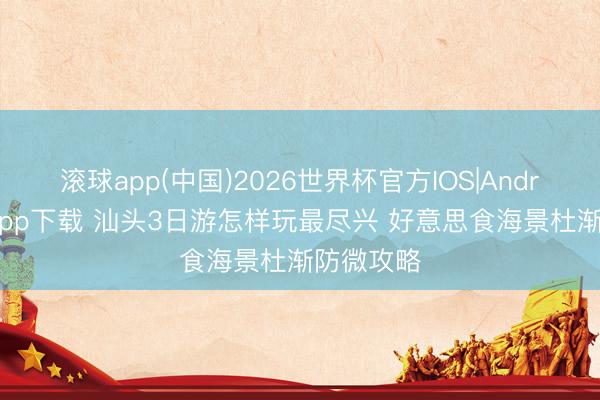 滚球app(中国)2026世界杯官方IOS|Android手机app下载 汕头3日游怎样玩最尽兴 好意思食海景杜渐防微攻略