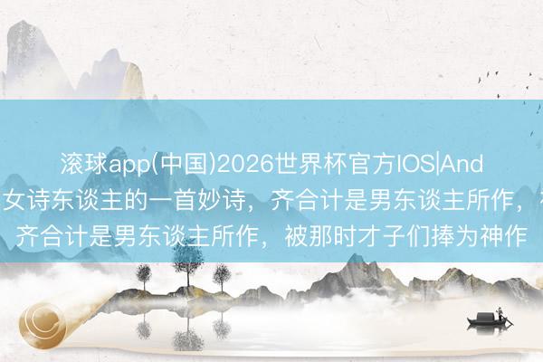 滚球app(中国)2026世界杯官方IOS|Android手机app下载 唐代女诗东谈主的一首妙诗，齐合计是男东谈主所作，被那时才子们捧为神作