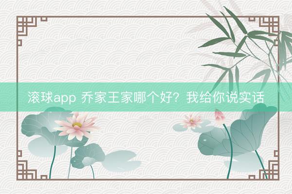 滚球app 乔家王家哪个好？我给你说实话