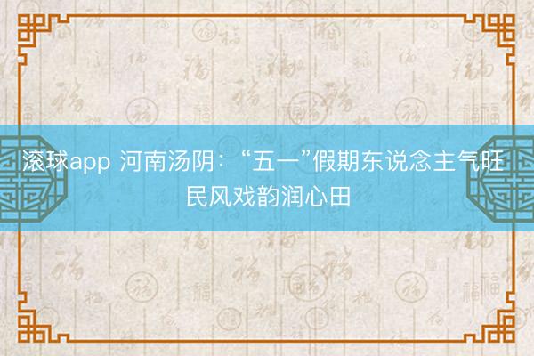 滚球app 河南汤阴：“五一”假期东说念主气旺 民风戏韵润心田