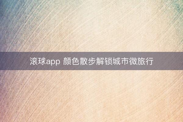 滚球app 颜色散步解锁城市微旅行