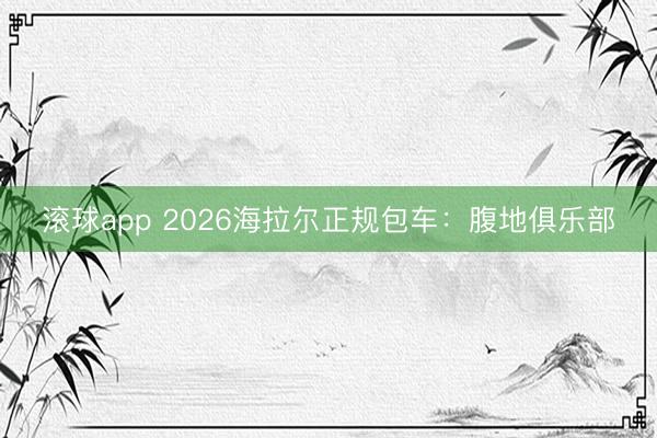 滚球app 2026海拉尔正规包车：腹地俱乐部