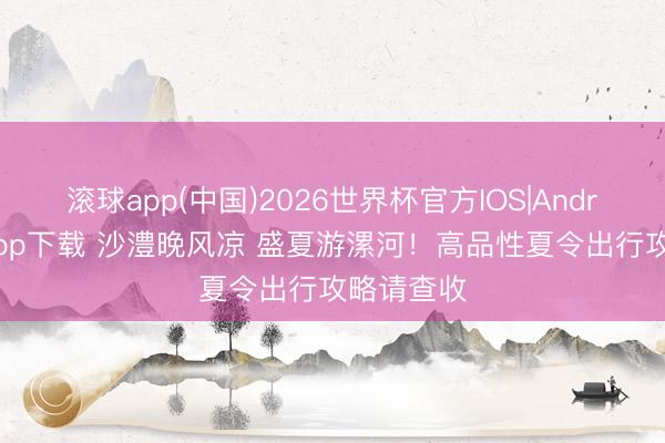 滚球app(中国)2026世界杯官方IOS|Android手机app下载 沙澧晚风凉 盛夏游漯河！高品性夏令出行攻略请查收
