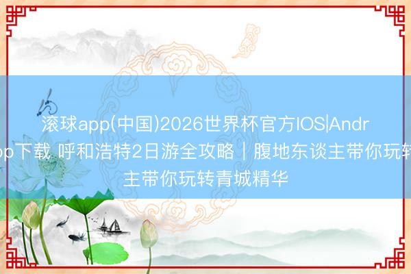 滚球app(中国)2026世界杯官方IOS|Android手机app下载 呼和浩特2日游全攻略｜腹地东谈主带你玩转青城精华