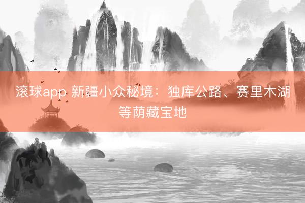 滚球app 新疆小众秘境：独库公路、赛里木湖等荫藏宝地