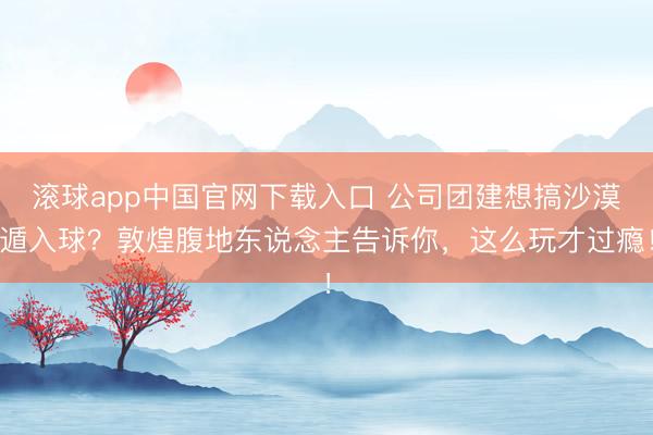 滚球app中国官网下载入口 公司团建想搞沙漠遁入球？敦煌腹地东说念主告诉你，这么玩才过瘾！