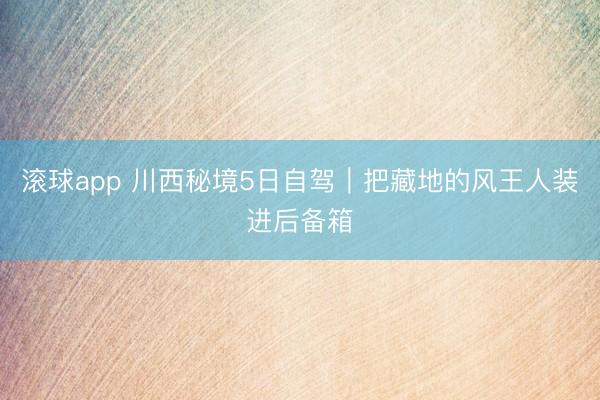 滚球app 川西秘境5日自驾｜把藏地的风王人装进后备箱