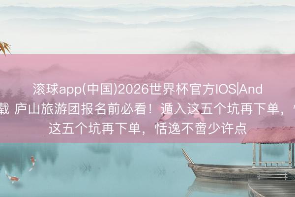 滚球app(中国)2026世界杯官方IOS|Android手机app下载 庐山旅游团报名前必看！遁入这五个坑再下单，恬逸不啻少许点