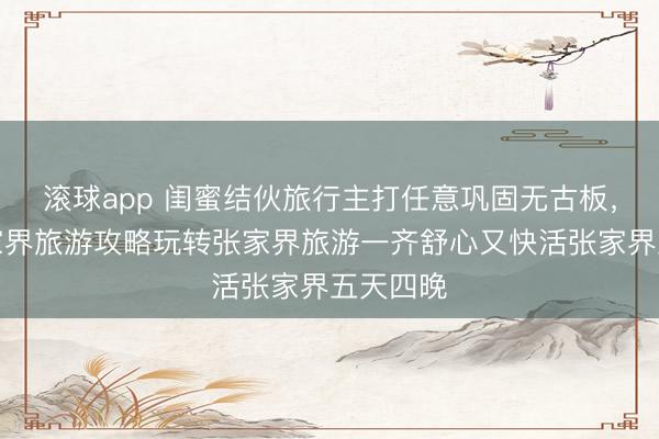 滚球app 闺蜜结伙旅行主打任意巩固无古板，暖心张家界旅游攻略玩转张家界旅游一齐舒心又快活张家界五天四晚
