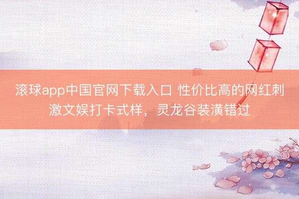 滚球app中国官网下载入口 性价比高的网红刺激文娱打卡式样，灵龙谷装潢错过