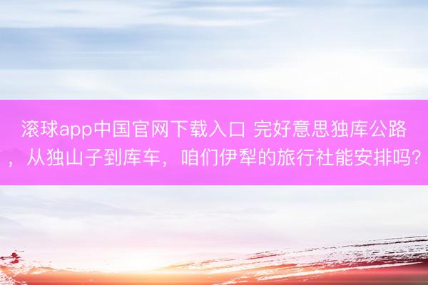 滚球app中国官网下载入口 完好意思独库公路，从独山子到库车，咱们伊犁的旅行社能安排吗？