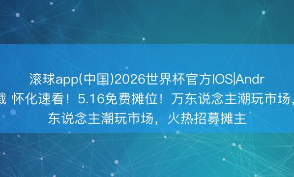 滚球app(中国)2026世界杯官方IOS|Android手机app下载 怀化速看！5.16免费摊位！万东说念主潮玩市场，火热招募摊主