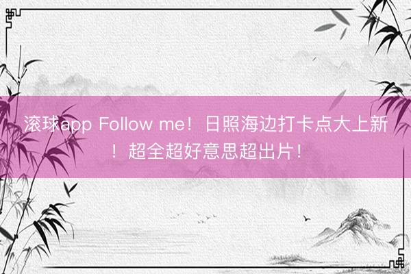 滚球app Follow me！日照海边打卡点大上新！超全超好意思超出片！