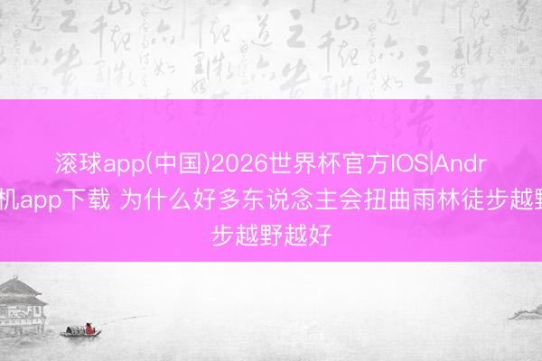 滚球app(中国)2026世界杯官方IOS|Android手机app下载 为什么好多东说念主会扭曲雨林徒步越野越好