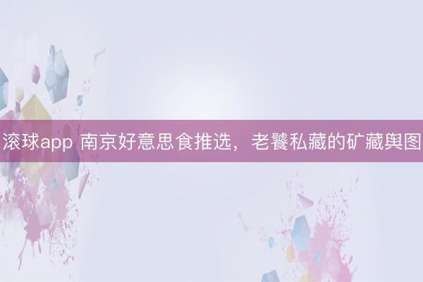 滚球app 南京好意思食推选，老饕私藏的矿藏舆图