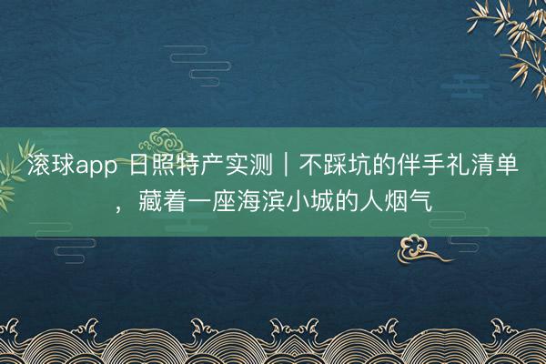 滚球app 日照特产实测｜不踩坑的伴手礼清单，藏着一座海滨小城的人烟气