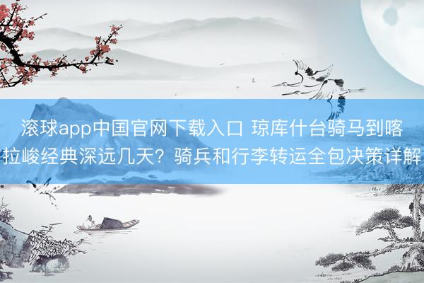 滚球app中国官网下载入口 琼库什台骑马到喀拉峻经典深远几天？骑兵和行李转运全包决策详解