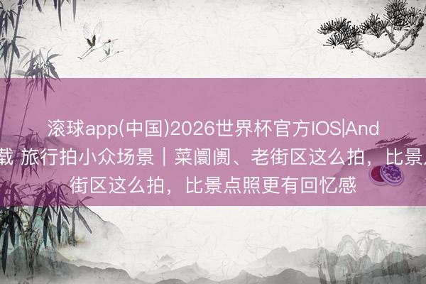 滚球app(中国)2026世界杯官方IOS|Android手机app下载 旅行拍小众场景｜菜阛阓、老街区这么拍，比景点照更有回忆感