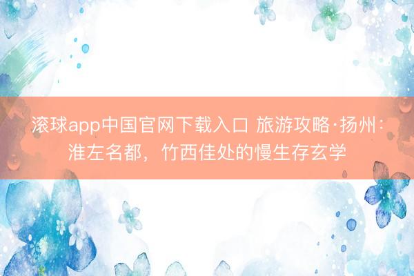 滚球app中国官网下载入口 旅游攻略·扬州：淮左名都，竹西佳处的慢生存玄学