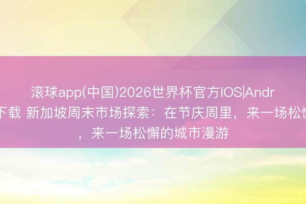 滚球app(中国)2026世界杯官方IOS|Android手机app下载 新加坡周末市场探索：在节庆周里，来一场松懈的城市漫游