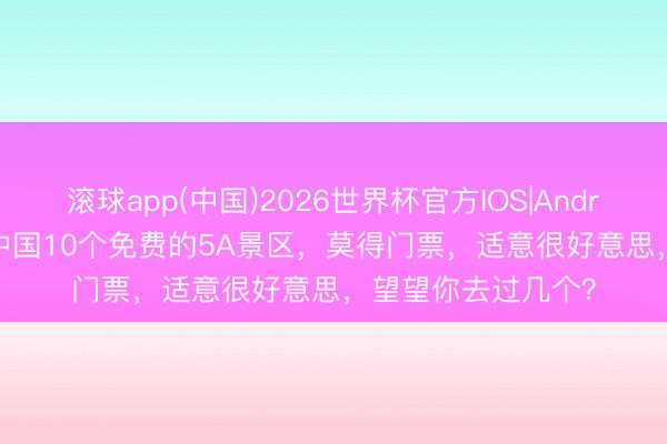 滚球app(中国)2026世界杯官方IOS|Android手机app下载 中国10个免费的5A景区，莫得门票，适意很好意思，望望你去过几个？