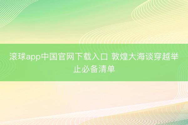 滚球app中国官网下载入口 敦煌大海谈穿越举止必备清单