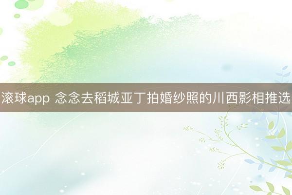 滚球app 念念去稻城亚丁拍婚纱照的川西影相推选