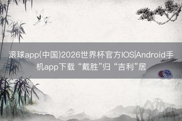 滚球app(中国)2026世界杯官方IOS|Android手机app下载 “戴胜”归 “吉利”居
