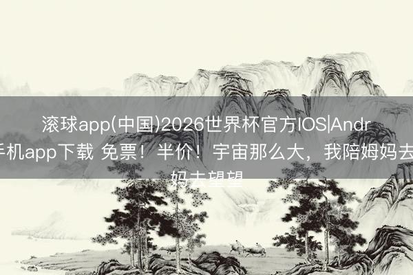 滚球app(中国)2026世界杯官方IOS|Android手机app下载 免票！半价！宇宙那么大，我陪姆妈去望望