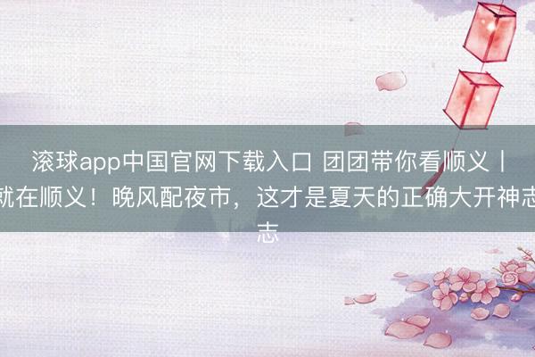 滚球app中国官网下载入口 团团带你看顺义丨就在顺义！晚风配夜市，这才是夏天的正确大开神志