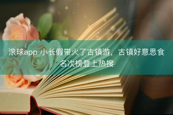 滚球app 小长假带火了古镇游，古镇好意思食名次榜登上热搜