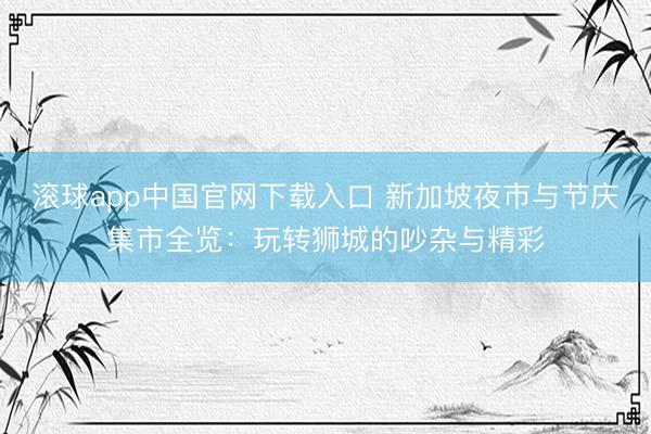 滚球app中国官网下载入口 新加坡夜市与节庆集市全览：玩转狮城的吵杂与精彩