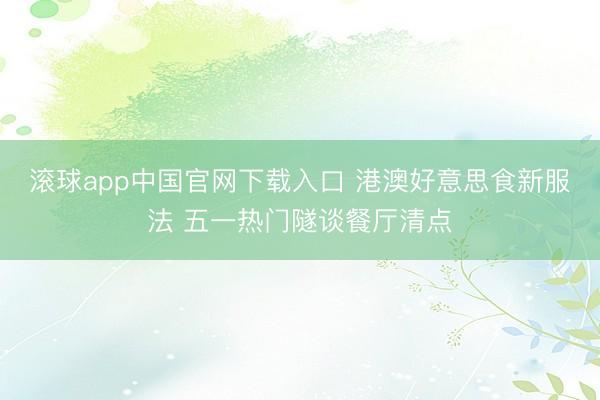 滚球app中国官网下载入口 港澳好意思食新服法 五一热门隧谈餐厅清点