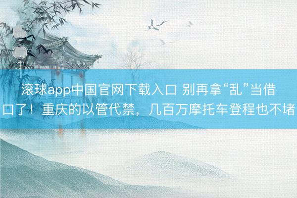 滚球app中国官网下载入口 别再拿“乱”当借口了！重庆的以管代禁，几百万摩托车登程也不堵
