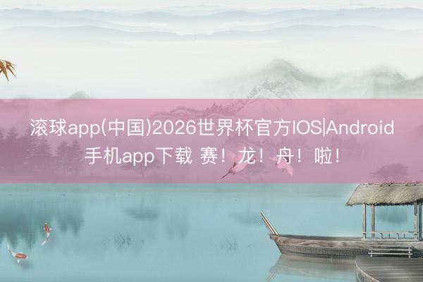 滚球app(中国)2026世界杯官方IOS|Android手机app下载 赛！龙！舟！啦！