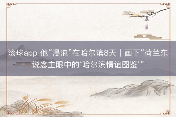 滚球app 他“浸泡”在哈尔滨8天｜画下“荷兰东说念主眼中的‘哈尔滨情谊图鉴’”