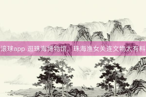 滚球app 逛珠海博物馆，珠海渔女关连文物太有料