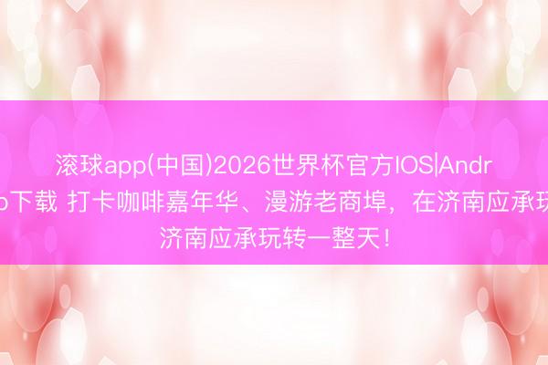 滚球app(中国)2026世界杯官方IOS|Android手机app下载 打卡咖啡嘉年华、漫游老商埠，在济南应承玩转一整天！