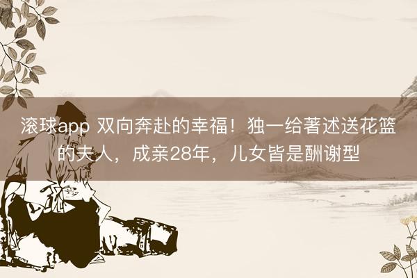 滚球app 双向奔赴的幸福！独一给著述送花篮的夫人，成亲28年，儿女皆是酬谢型