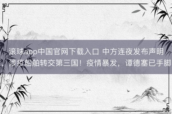 滚球app中国官网下载入口 中方连夜发布声明，涉疫船舶转交第三国！疫情暴发，谭德塞已手脚