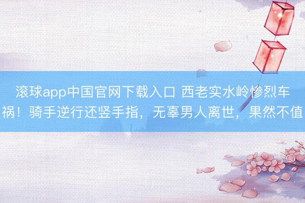 滚球app中国官网下载入口 西老实水岭惨烈车祸！骑手逆行还竖手指，无辜男人离世，果然不值