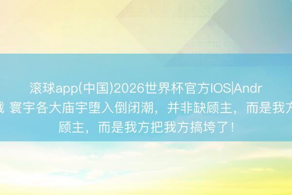 滚球app(中国)2026世界杯官方IOS|Android手机app下载 寰宇各大庙宇堕入倒闭潮，并非缺顾主，而是我方把我方搞垮了！